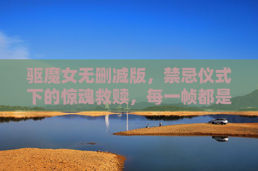 驱魔女无删减版，禁忌仪式下的惊魂救赎，每一帧都是对胆量的极致挑战！