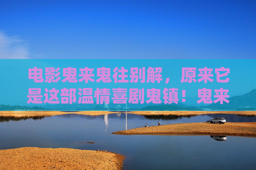 电影鬼来鬼往别解，原来它是这部温情喜剧鬼镇！鬼来鬼往别解，温情喜剧鬼镇原来是它！