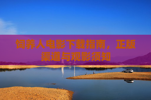 饲养人电影下载指南，正版渠道与观影须知