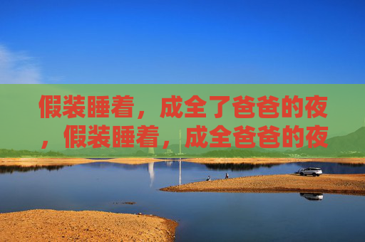 假装睡着，成全了爸爸的夜，假装睡着，成全爸爸的夜