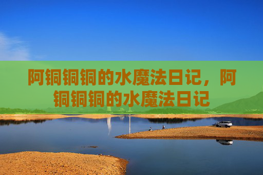 阿铜铜铜的水魔法日记，阿铜铜铜的水魔法日记