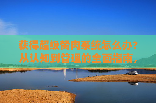 获得超级胬肉系统怎么办？从认知到管理的全面指南，超级胬肉系统，从认知到管理的全面指南