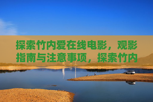 探索竹内爱在线电影，观影指南与注意事项，探索竹内爱在线电影，观影指南与注意事项