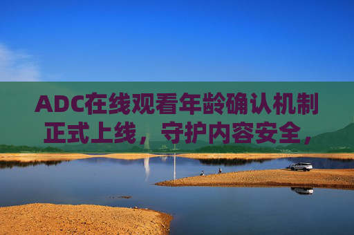ADC在线观看年龄确认机制正式上线，守护内容安全，大驾光临为青少年保驾护航，ADC在线观看年龄确认机制正式上线 为青少年内容安全护航