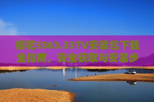 樱花3363.33TV安装包下载全指南，安全获取与安装步骤详解，樱花3363.33TV安装包下载全指南，安全获取与安装步骤详解
