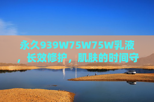 永久939W75W75W乳液，长效修护，肌肤的时间守护者