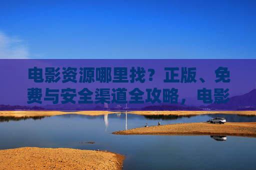电影资源哪里找？正版、免费与安全渠道全攻略，电影资源正版免费安全渠道全攻略