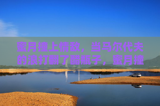 蜜月撞上情敌，当马尔代夫的浪打翻了醋瓶子，蜜月撞情敌，马尔代夫浪打翻醋