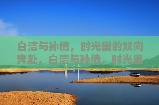 白洁与孙倩，时光里的双向奔赴，白洁与孙倩，时光里的双向奔赴