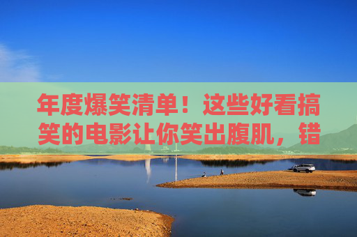 年度爆笑清单！这些好看搞笑的电影让你笑出腹肌，错过等一年！