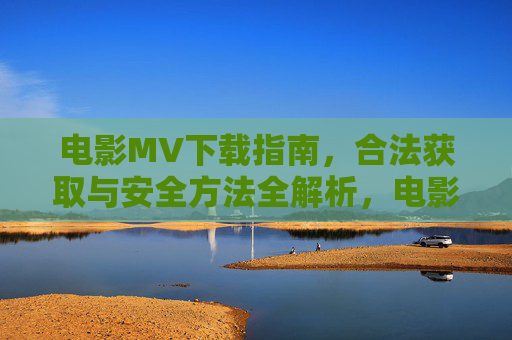 电影MV下载指南，合法获取与安全方法全解析，电影MV下载，合法获取与安全方法全解析