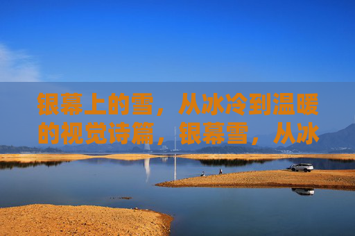 银幕上的雪，从冰冷到温暖的视觉诗篇，银幕雪，从冰冷到温暖的视觉诗篇