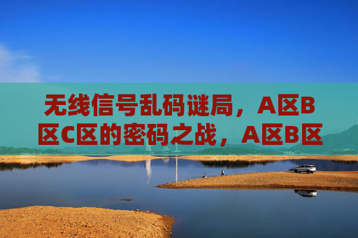 无线信号乱码谜局，A区B区C区的密码之战，A区B区C区无线乱码密码谜战