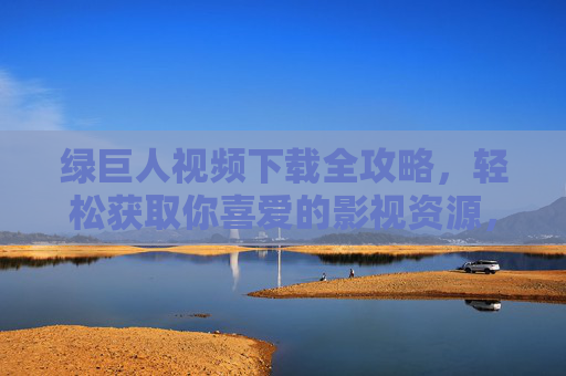 绿巨人视频下载全攻略，轻松获取你喜爱的影视资源，绿巨人视频下载全攻略，轻松获取影视资源