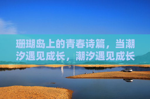 珊瑚岛上的青春诗篇，当潮汐遇见成长，潮汐遇见成长，珊瑚岛上的青春诗篇