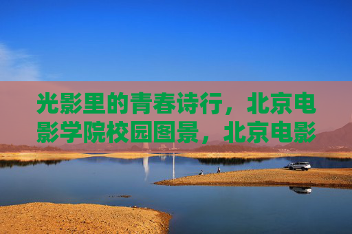 光影里的青春诗行，北京电影学院校园图景，北京电影学院的光影青春诗行