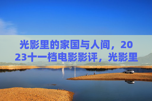 光影里的家国与人间，2023十一档电影影评，光影里的家国与人间，2023十一档电影影评