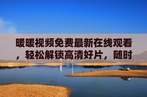 暖暖视频免费最新在线观看，轻松解锁高清好片，随时随地畅享最新热剧，暖暖视频免费观看，最新高清热剧随时随地畅享