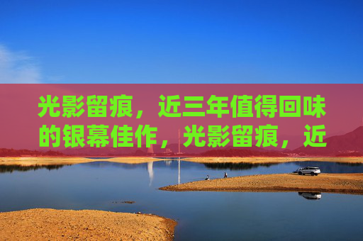 光影留痕，近三年值得回味的银幕佳作，光影留痕，近三年银幕佳作回味