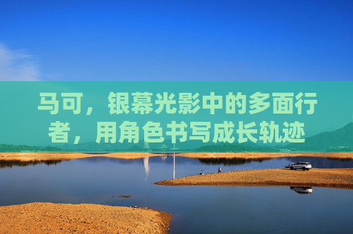 马可，银幕光影中的多面行者，用角色书写成长轨迹