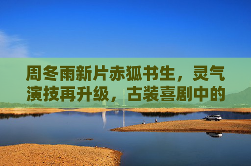 周冬雨新片赤狐书生，灵气演技再升级，古装喜剧中的破局者，周冬雨赤狐书生灵气演技升级 古装喜剧破局者