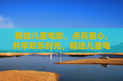 精选儿童电影，点亮童心，共享欢乐时光，精选儿童电影，点亮童心欢乐时光