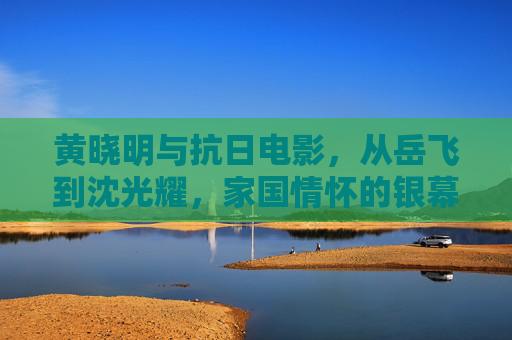 黄晓明与抗日电影，从岳飞到沈光耀，家国情怀的银幕传承，黄晓明，从岳飞到沈光耀，家国情怀的银幕传承