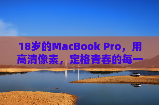 18岁的MacBook Pro，用高清像素，定格青春的每一帧，18岁的MacBook Pro，用高清像素定格青春每一帧