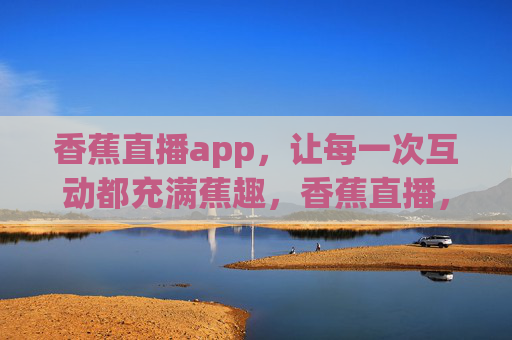 香蕉直播app，让每一次互动都充满蕉趣，香蕉直播，互动有蕉趣