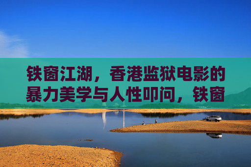 铁窗江湖，香港监狱电影的暴力美学与人性叩问，铁窗江湖，香港监狱电影的暴力美学与人性叩问