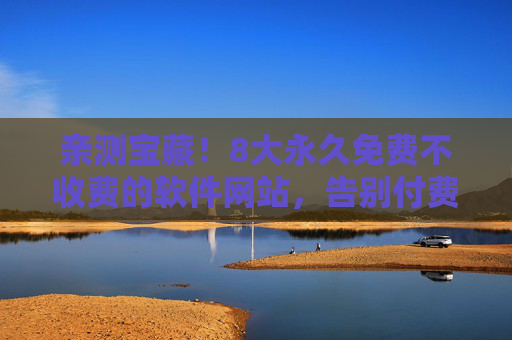亲测宝藏！8大永久免费不收费的软件网站，告别付费套路，实用工具全解锁，亲测宝藏！8大永久免费软件网站，告别付费套路，实用工具全解锁