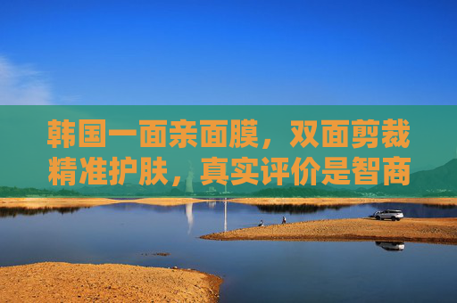 韩国一面亲面膜，双面剪裁精准护肤，真实评价是智商税还是真香？韩国一面亲面膜双面剪裁精准护肤，智商税还是真香？
