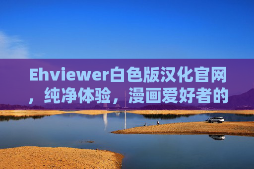Ehviewer白色版汉化官网，纯净体验，漫画爱好者的理想之选，Ehviewer白色版汉化官网，漫画爱好者的纯净理想之选