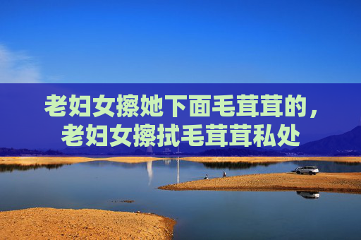 老妇女擦她下面毛茸茸的，老妇女擦拭毛茸茸私处