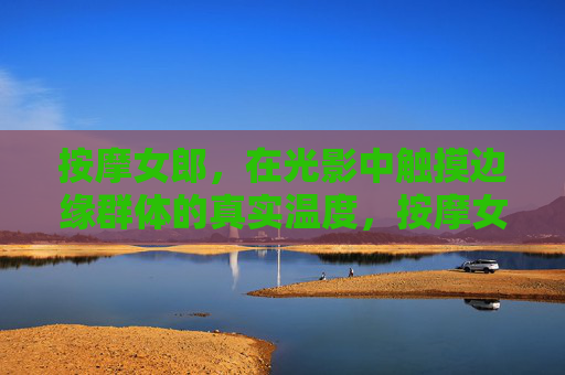 按摩女郎，在光影中触摸边缘群体的真实温度，按摩女郎，光影中触摸边缘群体的真实温度
