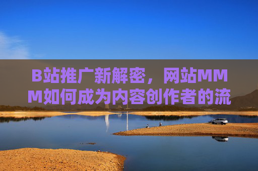 B站推广新解密，网站MMM如何成为内容创作者的流量加速器？B站推广新解密，网站MMM如何成为内容创作者的流量加速器？