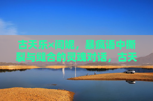 古天乐×闫妮，暴疯语中撕裂与缝合的灵魂对话，古天乐×闫妮，暴疯语撕裂与缝合的灵魂对话