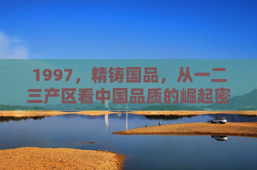 1997，精铸国品，从一二三产区看中国品质的崛起密码