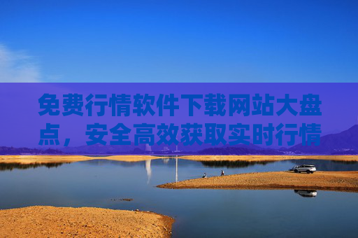 免费行情软件下载网站大盘点，安全高效获取实时行情工具，免费行情软件下载网站大盘点，安全高效获取实时行情工具