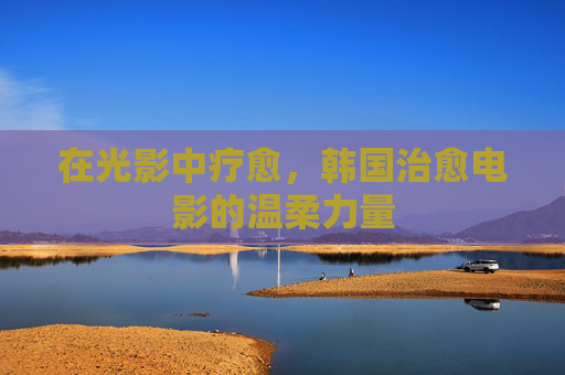 在光影中疗愈，韩国治愈电影的温柔力量
