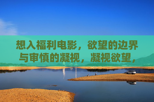 想入福利电影，欲望的边界与审慎的凝视，凝视欲望，福利电影的边界与审慎