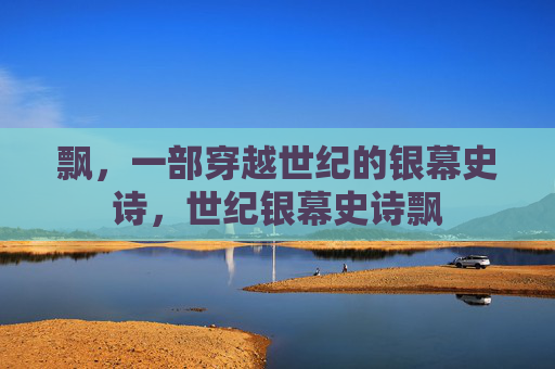 飘，一部穿越世纪的银幕史诗，世纪银幕史诗飘