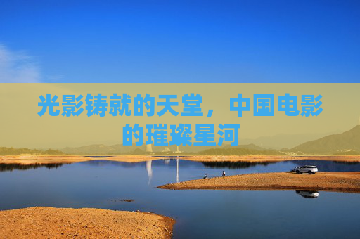 光影铸就的天堂，中国电影的璀璨星河