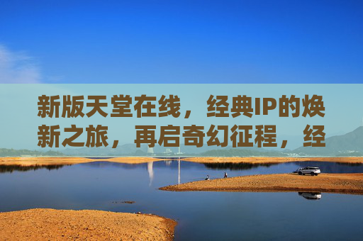 新版天堂在线，经典IP的焕新之旅，再启奇幻征程，经典IP焕新，天堂在线再启奇幻征程