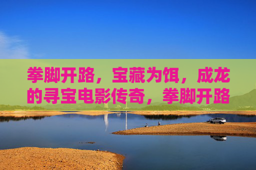 拳脚开路，宝藏为饵，成龙的寻宝电影传奇，拳脚开路，宝藏为饵，成龙的寻宝电影传奇