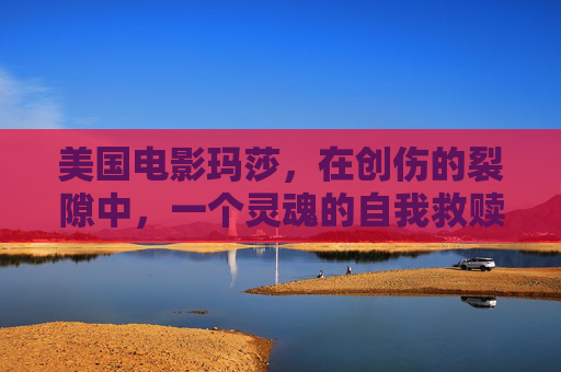 美国电影玛莎，在创伤的裂隙中，一个灵魂的自我救赎与迷失