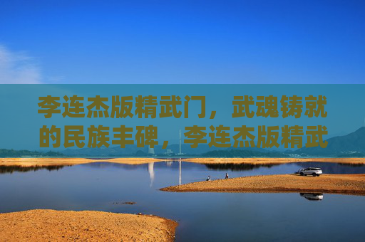 李连杰版精武门，武魂铸就的民族丰碑，李连杰版精武门，武魂铸就的民族丰碑