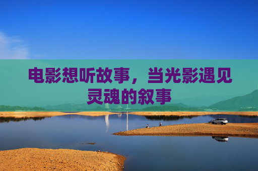 电影想听故事，当光影遇见灵魂的叙事