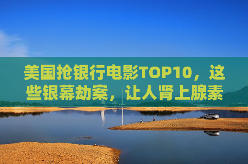 美国抢银行电影TOP10，这些银幕劫案，让人肾上腺素飙升！美国抢银行电影TOP10，肾上腺素飙升的银幕劫案