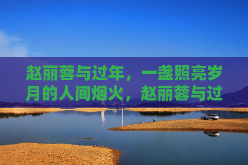 赵丽蓉与过年，一盏照亮岁月的人间烟火，赵丽蓉与过年，一盏照亮岁月的人间烟火